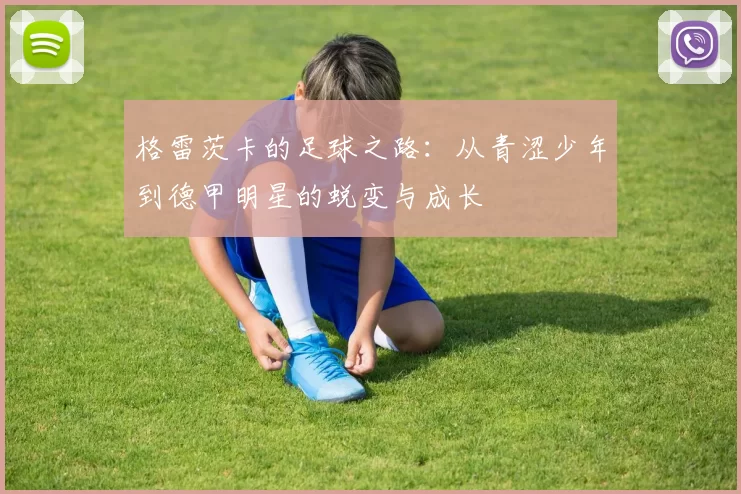 格雷茨卡的足球之路：从青涩少年到德甲明星的蜕变与成长