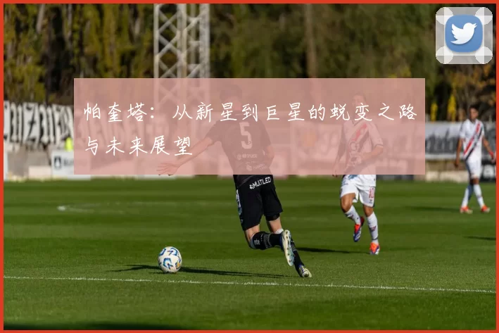 帕奎塔：从新星到巨星的蜕变之路与未来展望