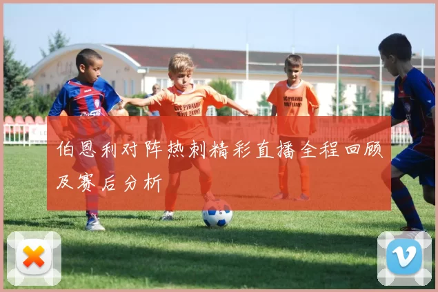 伯恩利对阵热刺精彩直播全程回顾及赛后分析