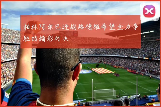 柏林阿尔巴迎战路德维希堡全力争胜的精彩对决