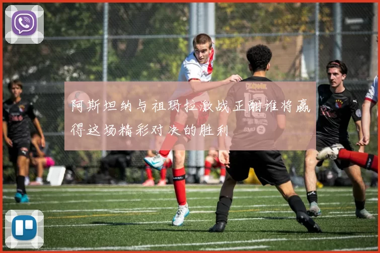 阿斯坦纳与祖玛拉激战正酣谁将赢得这场精彩对决的胜利