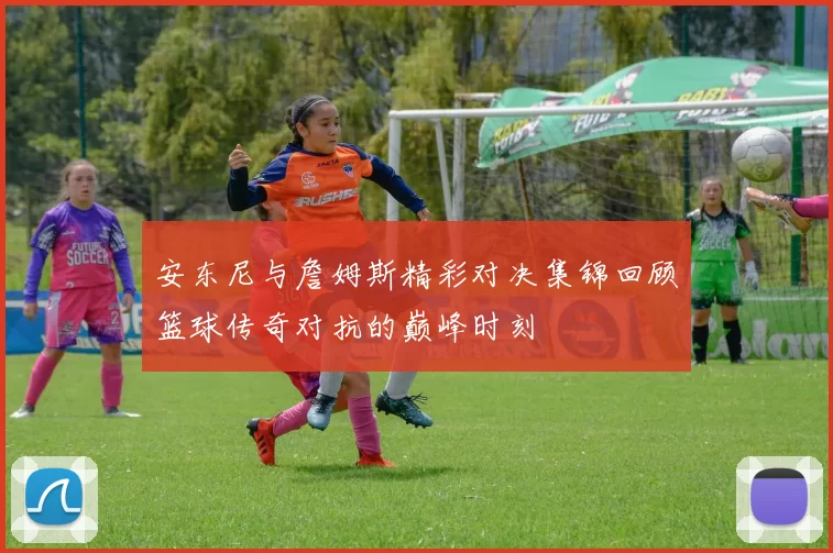 安东尼与詹姆斯精彩对决集锦回顾篮球传奇对抗的巅峰时刻