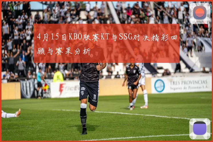 4月15日KBO联赛KT与SSG对决精彩回顾与赛果分析