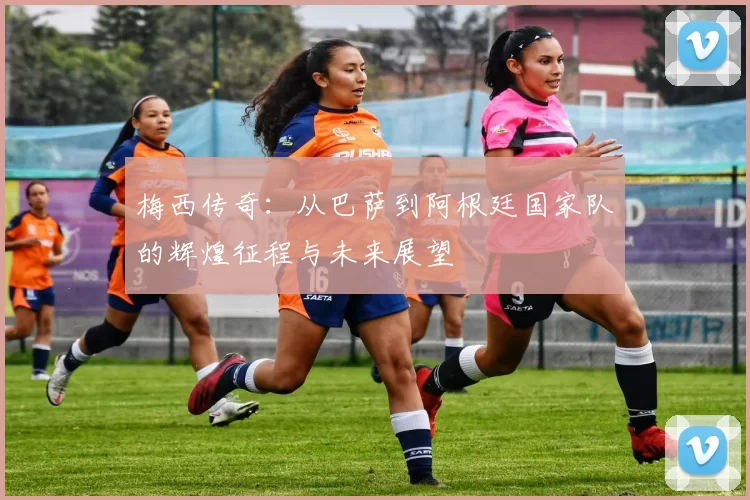 梅西传奇：从巴萨到阿根廷国家队的辉煌征程与未来展望