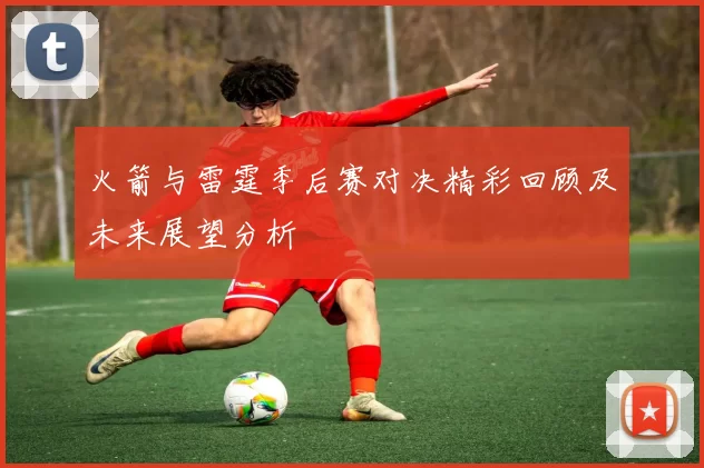 火箭与雷霆季后赛对决精彩回顾及未来展望分析