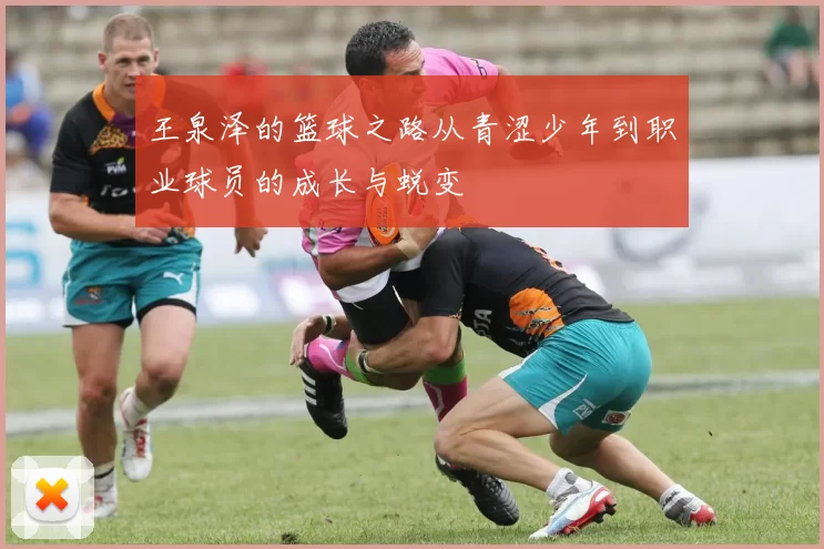 王泉泽的篮球之路从青涩少年到职业球员的成长与蜕变