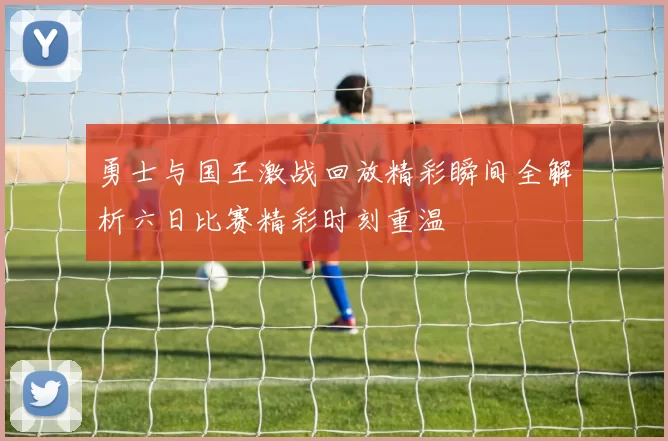 勇士与国王激战回放精彩瞬间全解析六日比赛精彩时刻重温