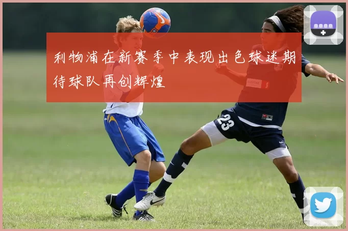 利物浦在新赛季中表现出色球迷期待球队再创辉煌