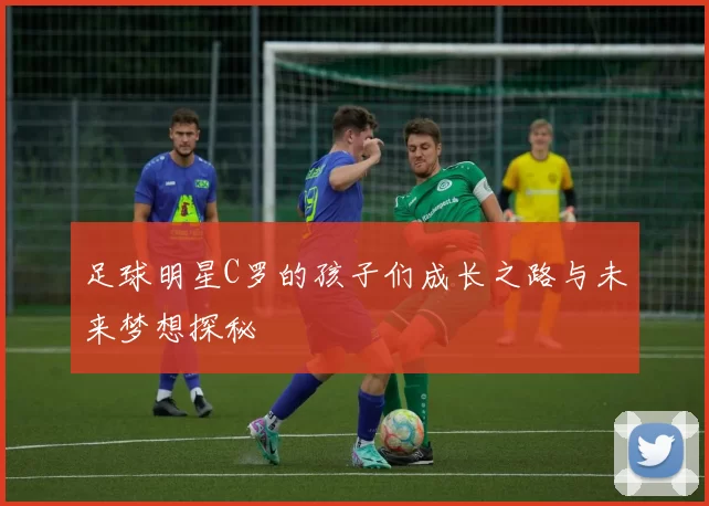 足球明星C罗的孩子们成长之路与未来梦想探秘