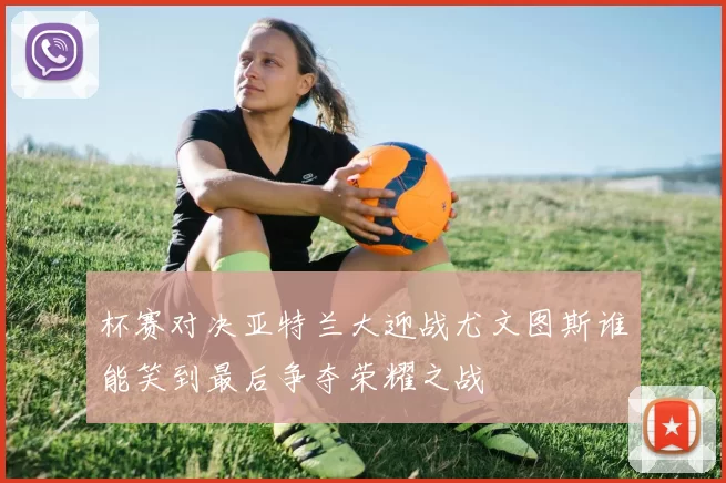 杯赛对决亚特兰大迎战尤文图斯谁能笑到最后争夺荣耀之战