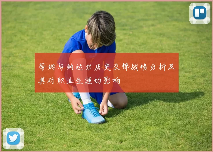 蒂姆与纳达尔历史交锋战绩分析及其对职业生涯的影响