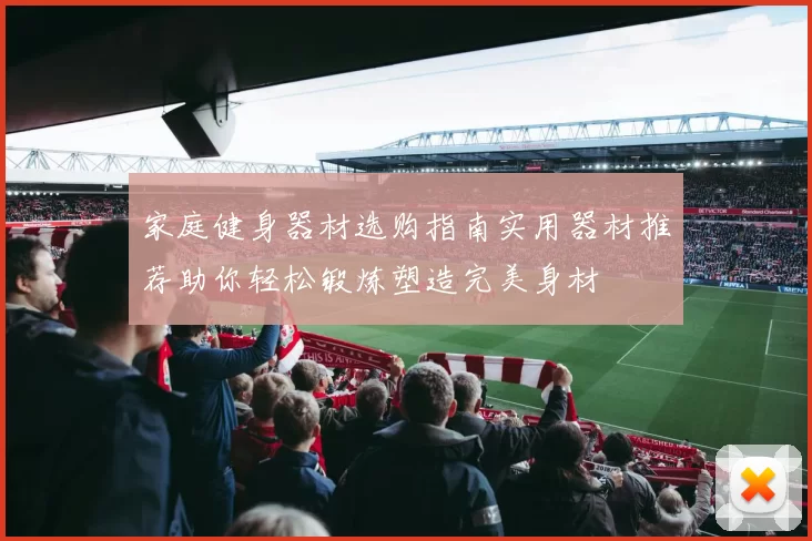 家庭健身器材选购指南实用器材推荐助你轻松锻炼塑造完美身材