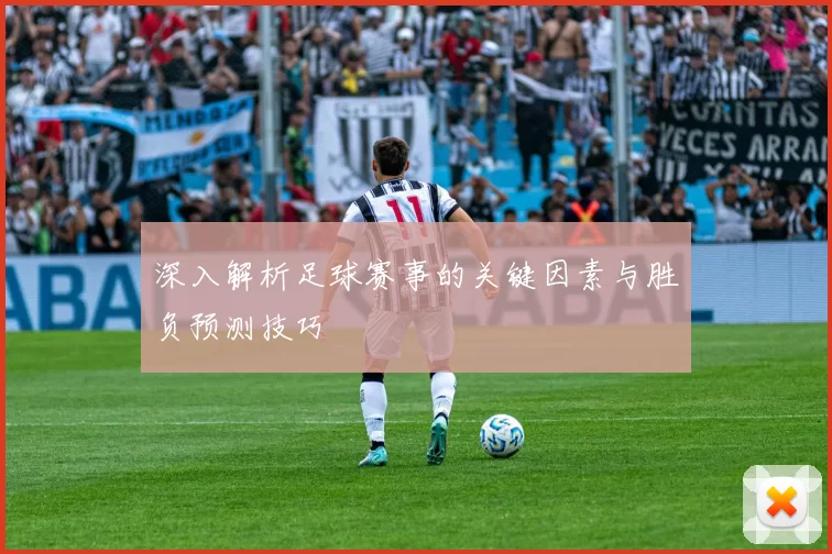 深入解析足球赛事的关键因素与胜负预测技巧