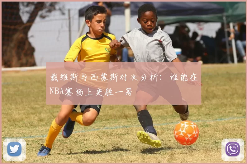戴维斯与西蒙斯对决分析：谁能在NBA赛场上更胜一筹