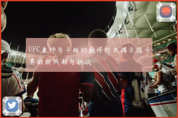 UFC康帅与斗狗的巅峰对决揭示格斗界的新风潮与挑战