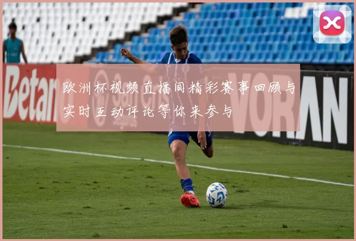 欧洲杯视频直播间精彩赛事回顾与实时互动评论等你来参与
