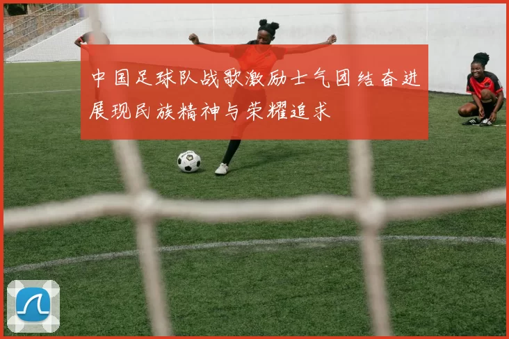 中国足球队战歌激励士气团结奋进展现民族精神与荣耀追求