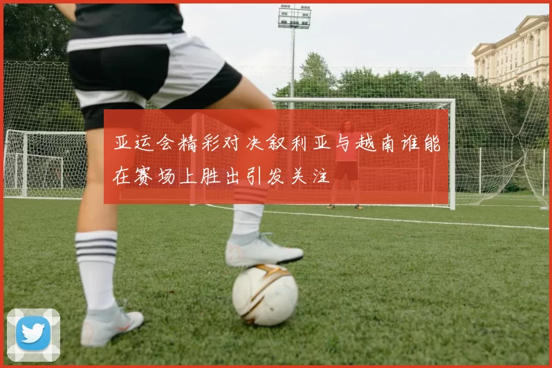 亚运会精彩对决叙利亚与越南谁能在赛场上胜出引发关注