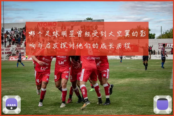 哪个足球明星曾经受到大空翼的影响与启发探讨他们的成长历程