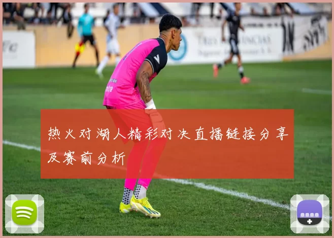 热火对湖人精彩对决直播链接分享及赛前分析